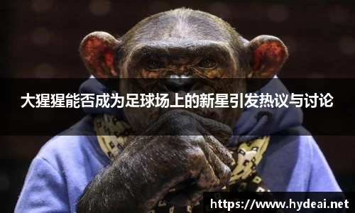 大猩猩能否成为足球场上的新星引发热议与讨论