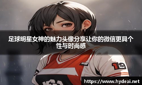 足球明星女神的魅力头像分享让你的微信更具个性与时尚感